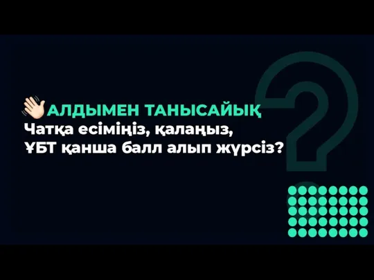 АЛДЫМЕН ТАНЫСАЙЫҚ Чатқа есіміңіз, қалаңыз, ҰБТ қанша балл алып жүрсіз?