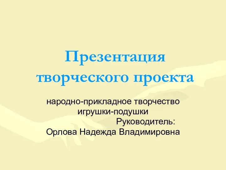 Презентация творческого проекта народно-прикладное творчество игрушки-подушки Руководитель: Орлова Надежда Владимировна