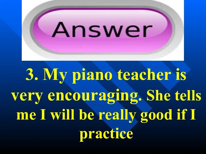 3. My piano teacher is very encouraging. She tells me
