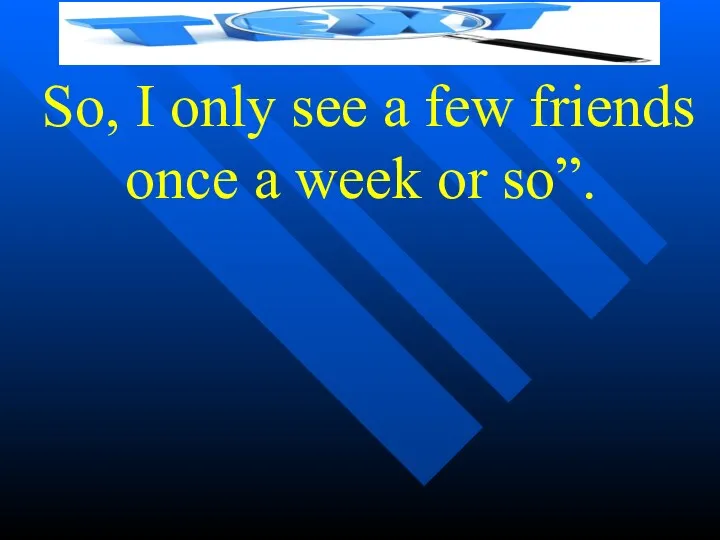 So, I only see a few friends once a week or so”.