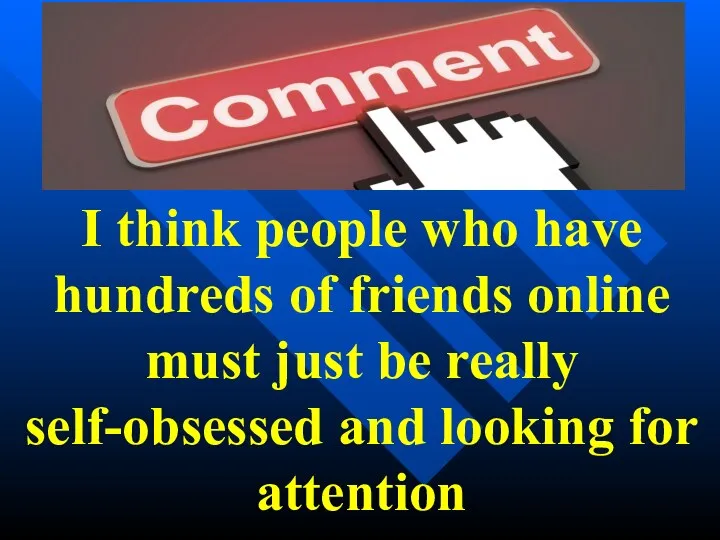 I think people who have hundreds of friends online must