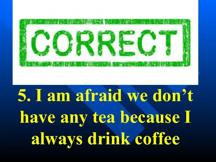 5. I am afraid we don’t have any tea because I always drink coffee