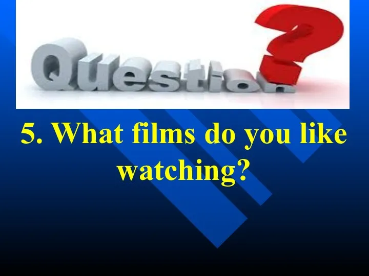 5. What films do you like watching?