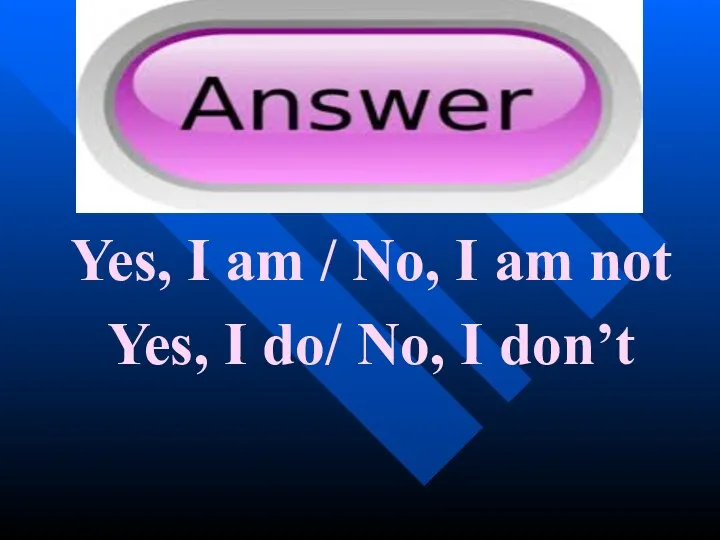 Yes, I am / No, I am not Yes, I do/ No, I don’t