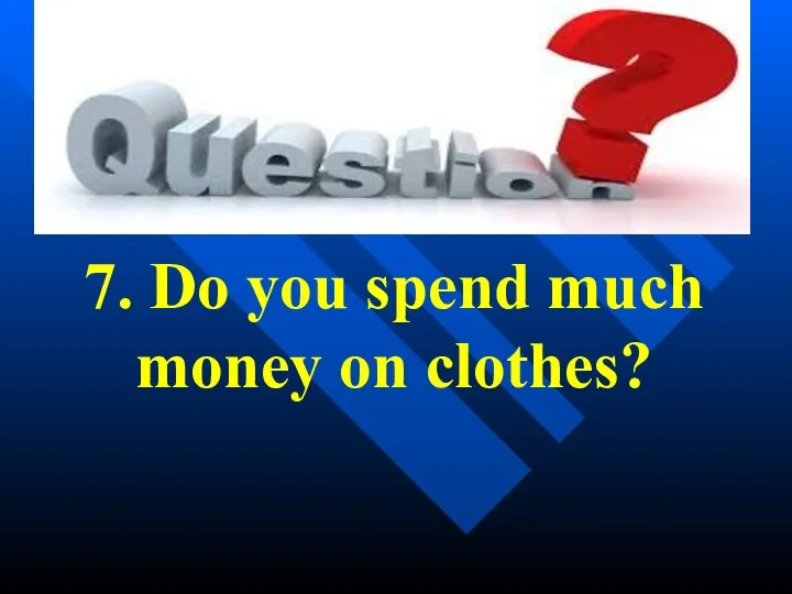 7. Do you spend much money on clothes?