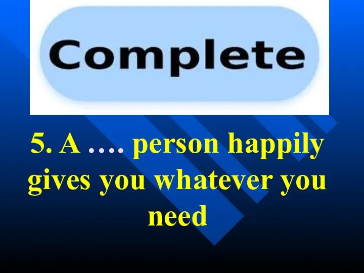 5. A …. person happily gives you whatever you need