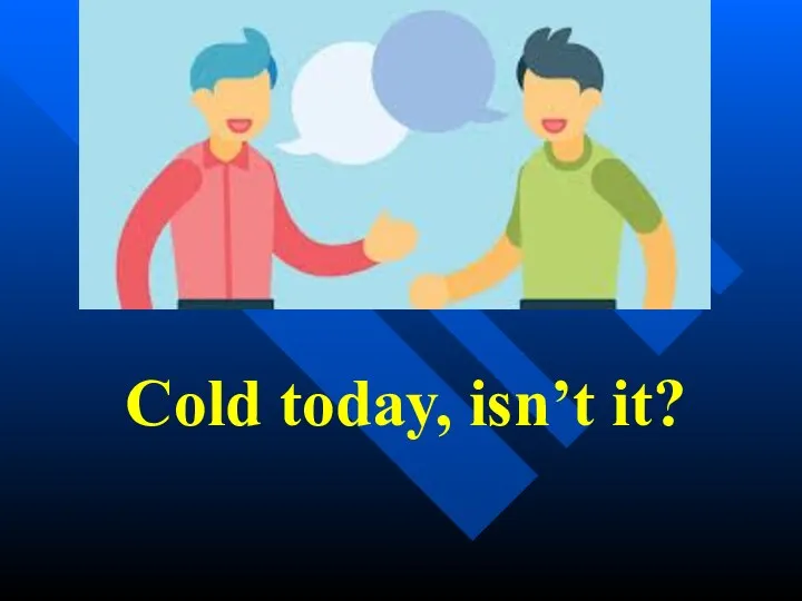 Cold today, isn’t it?