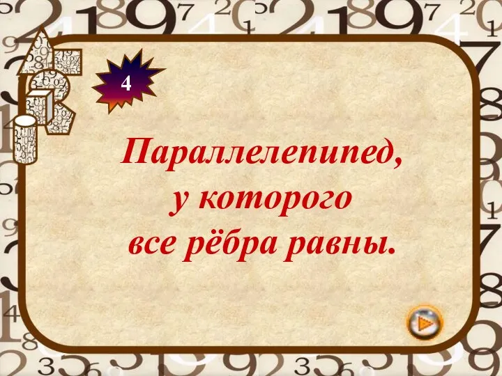 4 Параллелепипед, у которого все рёбра равны.