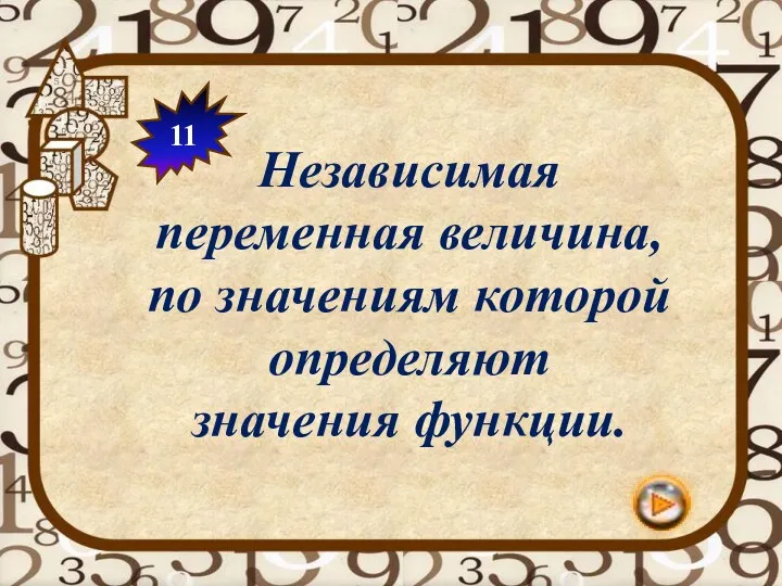 11 Независимая переменная величина, по значениям которой определяют значения функции.