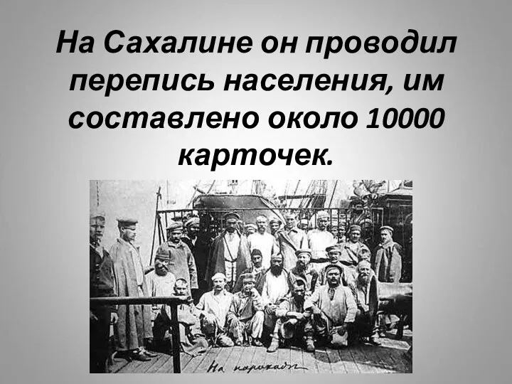 На Сахалине он проводил перепись населения, им составлено около 10000 карточек.
