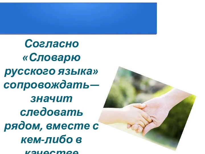 Согласно «Словарю русского языка» сопровождать— значит следовать рядом, вместе с кем-либо в качестве спутника или провожатого.