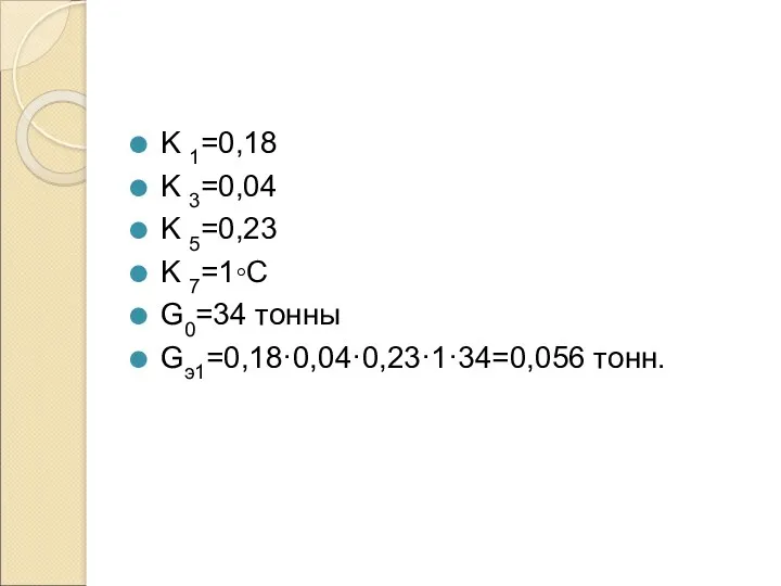 K 1=0,18 K 3=0,04 K 5=0,23 K 7=1◦С G0=34 тонны Gэ1=0,18·0,04·0,23·1·34=0,056 тонн.