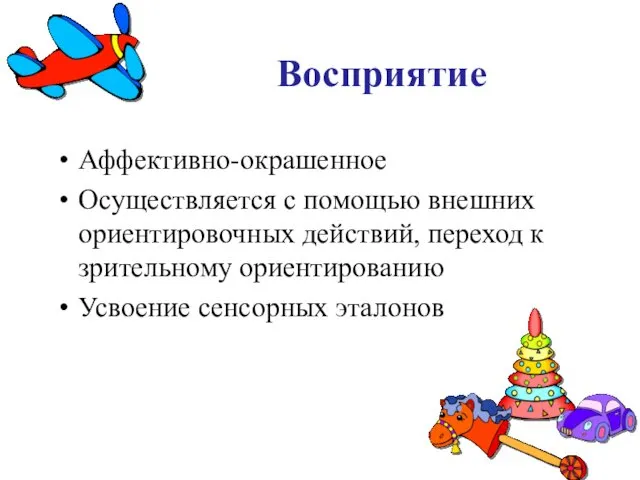 Восприятие Аффективно-окрашенное Осуществляется с помощью внешних ориентировочных действий, переход к зрительному ориентированию Усвоение сенсорных эталонов