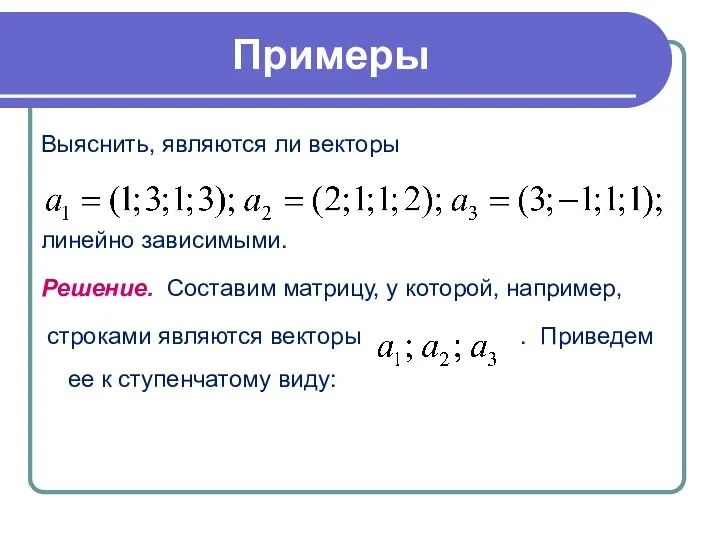 Примеры Выяснить, являются ли векторы линейно зависимыми. Решение. Составим матрицу,