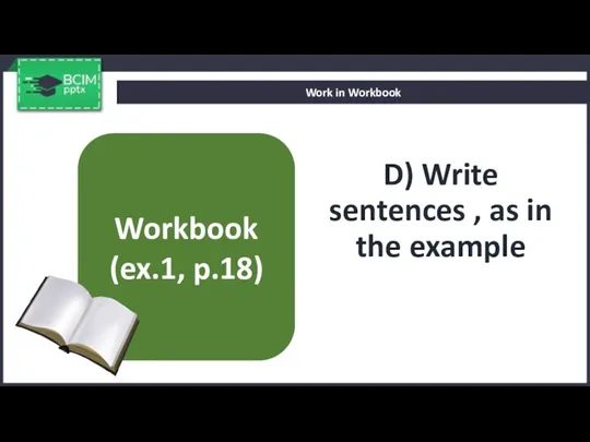 D) Write sentences , as in the example Work in Workbook Workbook (ex.1, p.18)