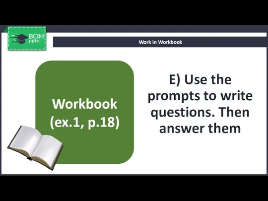 E) Use the prompts to write questions. Then answer them Work in Workbook Workbook (ex.1, p.18)