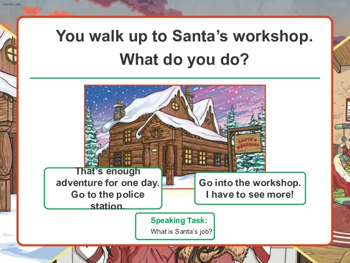 You walk up to Santa’s workshop. What do you do? Speaking Task: What is Santa’s job?