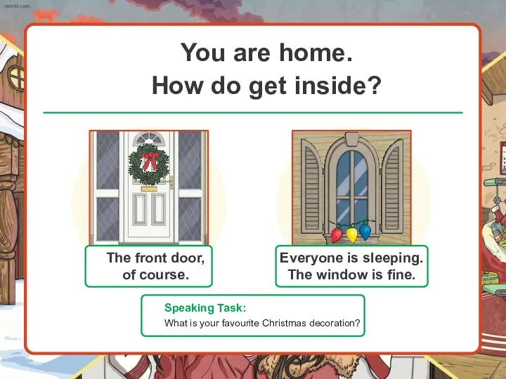 You are home. How do get inside? Speaking Task: What is your favourite Christmas decoration?