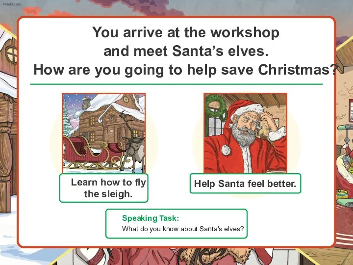 You arrive at the workshop and meet Santa’s elves. How