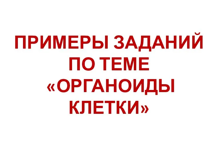 ПРИМЕРЫ ЗАДАНИЙ ПО ТЕМЕ «ОРГАНОИДЫ КЛЕТКИ»