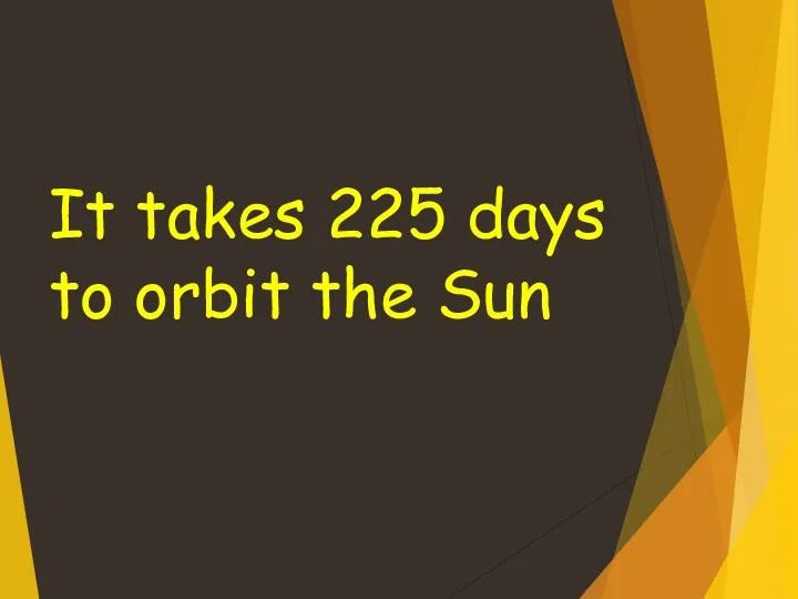 It takes 225 days to orbit the Sun