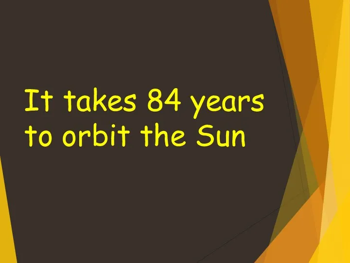 It takes 84 years to orbit the Sun