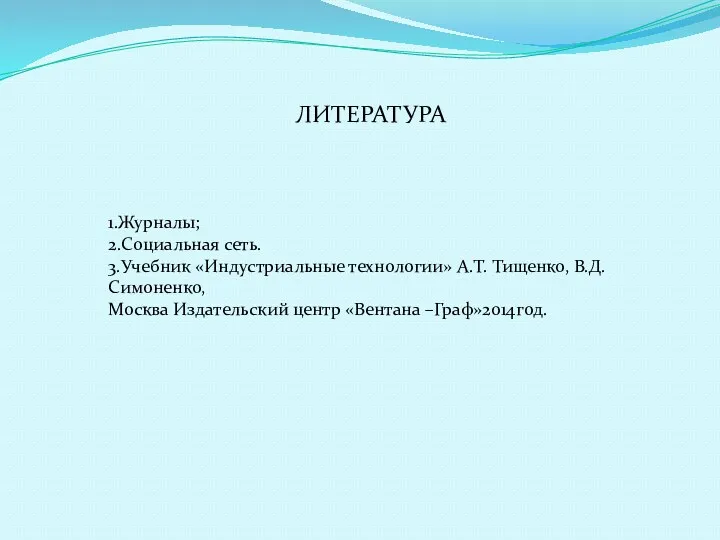 ЛИТЕРАТУРА 1.Журналы; 2.Социальная сеть. 3.Учебник «Индустриальные технологии» А.Т. Тищенко, В.Д. Симоненко, Москва Издательский центр «Вентана –Граф»2014год.