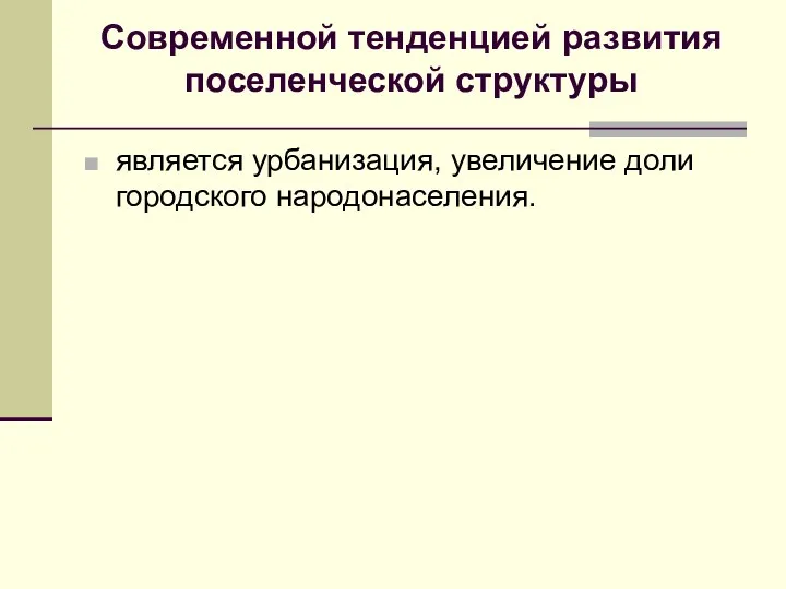 Современной тенденцией развития поселенческой структуры является урбанизация, увеличение доли городского народонаселения.