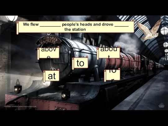 We flew _________ people’s heads and drove ______ the station. above to at about for