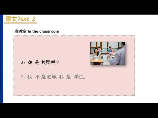 A：你 是 老师 吗？ B：我 不 是 老师，我 是 学生。 在教室 In the classroom