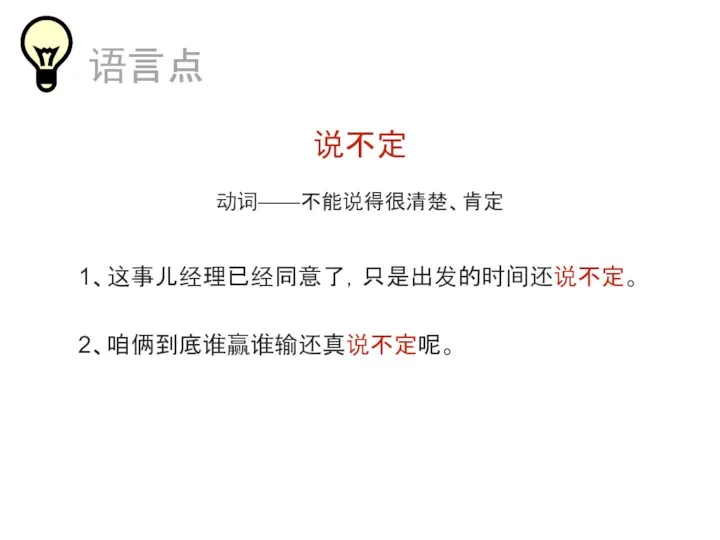 说不定 动词——不能说得很清楚、肯定 1、这事儿经理已经同意了，只是出发的时间还说不定。 2、咱俩到底谁赢谁输还真说不定呢。 语言点