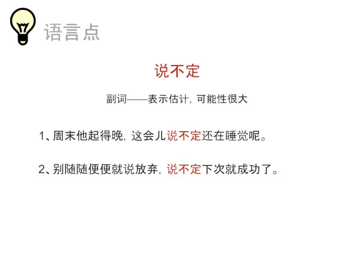 说不定 副词——表示估计，可能性很大 1、周末他起得晚，这会儿说不定还在睡觉呢。 2、别随随便便就说放弃，说不定下次就成功了。 语言点