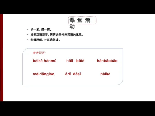 课 堂 活 动 读一读，猜一猜。 根据汉语拼音，猜猜这些外来词语的意思。 能够理解，并正确朗读。 参考词语： bèikè hànmǔ