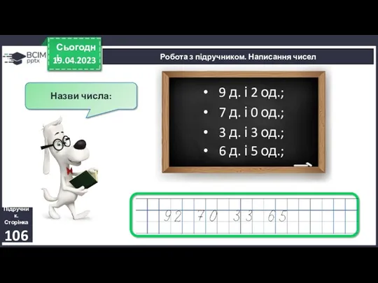 19.04.2023 Сьогодні Робота з підручником. Написання чисел Підручник. Сторінка 106 9 д. і