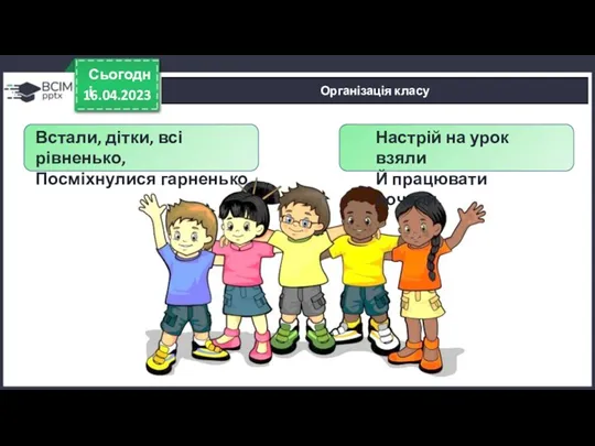 16.04.2023 Сьогодні Організація класу Встали, дітки, всі рівненько, Посміхнулися гарненько,