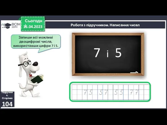 16.04.2023 Сьогодні Робота з підручником. Написання чисел Підручник. Сторінка 104