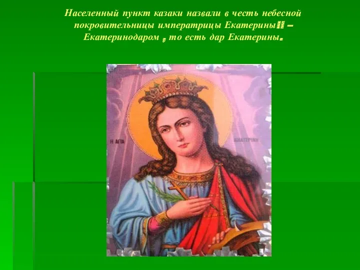 Населенный пункт казаки назвали в честь небесной покровительницы императрицы ЕкатериныII – Екатеринодаром ,