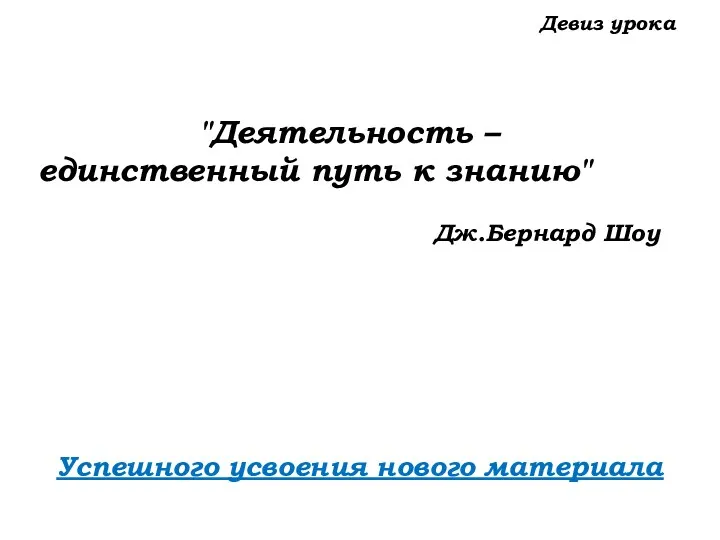 Девиз урока Успешного усвоения нового материала "Деятельность – единственный путь к знанию" Дж.Бернард Шоу