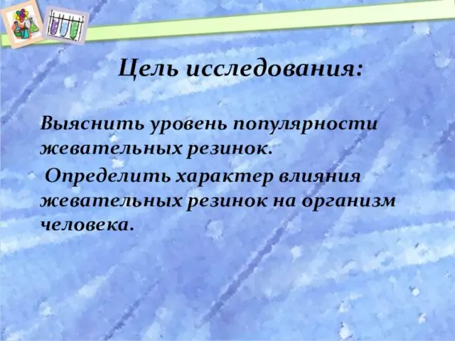 Цель исследования: Выяснить уровень популярности жевательных резинок. Определить характер влияния жевательных резинок на организм человека.