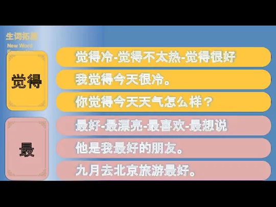 觉得冷-觉得不太热-觉得很好 我觉得今天很冷。 你觉得今天天气怎么样？ 生词拓展 New Word Expansion 最好-最漂亮-最喜欢-最想说 他是我最好的朋友。 九月去北京旅游最好。