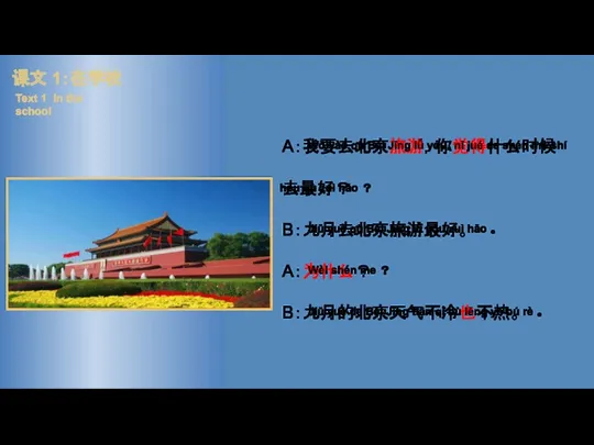 A：我要去北京旅游，你觉得什么时候去最好？ B：九月去北京旅游最好。 A：为什么？ B：九月的北京天气不冷也不热。 课文 1：在学校 Text 1 In the