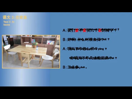 A：我们要不要买几个新的椅子？ B：好啊，什么时候去买？ A：明天下午怎么样？ 你明天下午几点能回来？ B：三点多。 Wǒ men yào bú yào