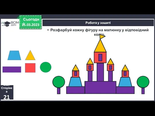 15.03.2023 Сьогодні Робота у зошиті Зошит. Сторінка 21 Розфарбуй кожну фігуру на малюнку у відповідний колір.