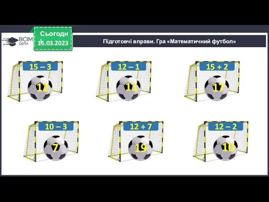 15.03.2023 Сьогодні Підготовчі вправи. Гра «Математичний футбол» 15 – 3