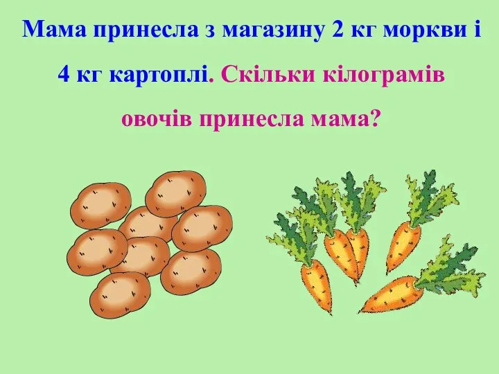 Мама принесла з магазину 2 кг моркви і 4 кг картоплі. Скільки кілограмів овочів принесла мама?