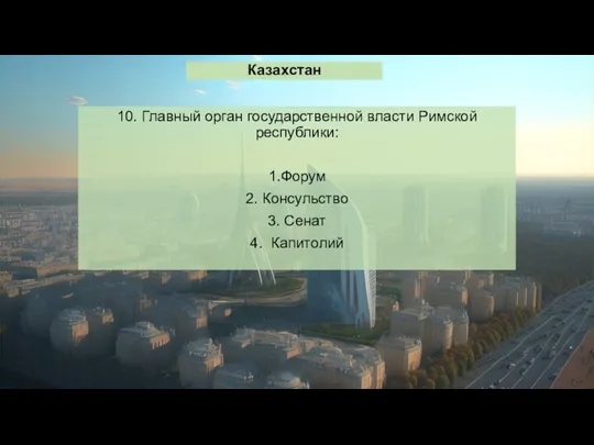 Казахстан 10. Главный орган государственной власти Римской республики: 1.Форум 2. Консульство 3. Сенат 4. Капитолий