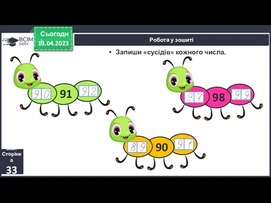13.04.2023 Сьогодні Робота у зошиті Зошит. Сторінка 33 Запиши «сусідів» кожного числа.
