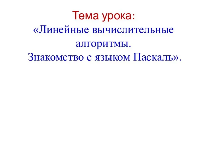 Тема урока: «Линейные вычислительные алгоритмы. Знакомство с языком Паскаль».