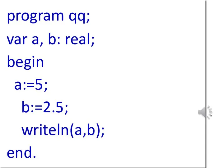 program qq; var a, b: real; begin a:=5; b:=2.5; writeln(a,b); end.