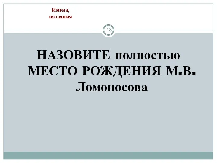 НАЗОВИТЕ полностью МЕСТО РОЖДЕНИЯ М.В.Ломоносова Имена, названия